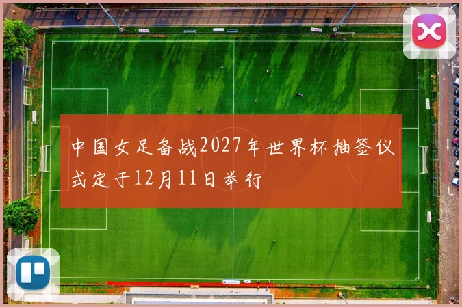 中国女足备战2027年世界杯抽签仪式定于12月11日举行