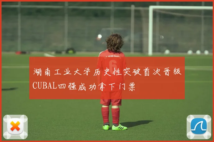 湖南工业大学历史性突破首次晋级CUBAL四强成功拿下门票