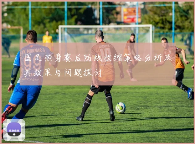 国足热身赛后防线收缩策略分析及其效果与问题探讨