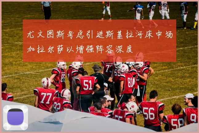 尤文图斯考虑引进斯基拉河床中场加拉尔萨以增强阵容深度