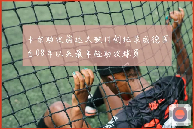 卡尔助攻翁达夫破门创纪录成德国自08年以来最年轻助攻球员