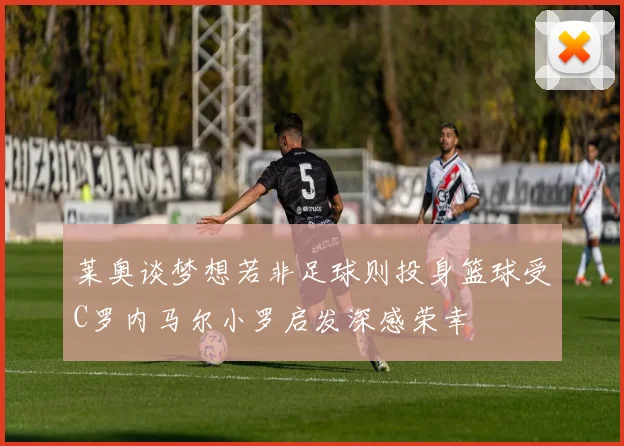 莱奥谈梦想若非足球则投身篮球受C罗内马尔小罗启发深感荣幸