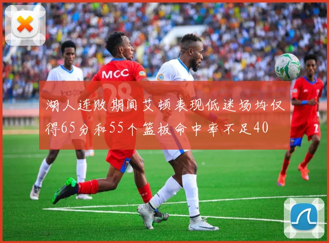 湖人连败期间艾顿表现低迷场均仅得65分和55个篮板命中率不足40