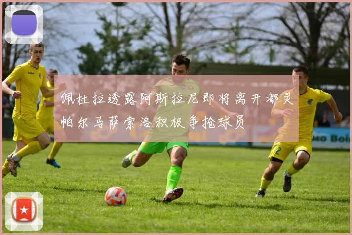佩杜拉透露阿斯拉尼即将离开都灵帕尔马萨索洛积极争抢球员