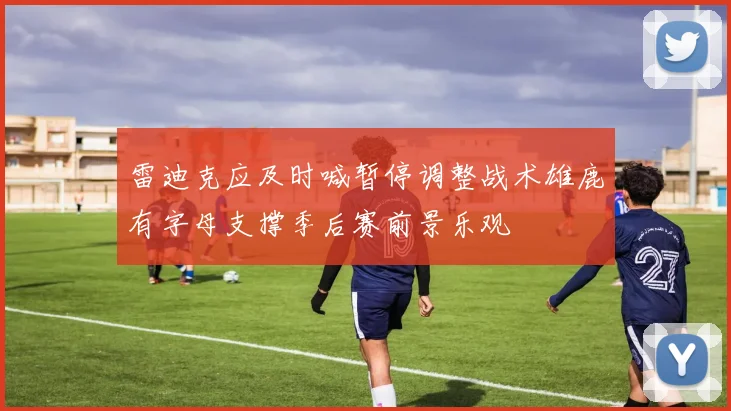 雷迪克应及时喊暂停调整战术雄鹿有字母支撑季后赛前景乐观
