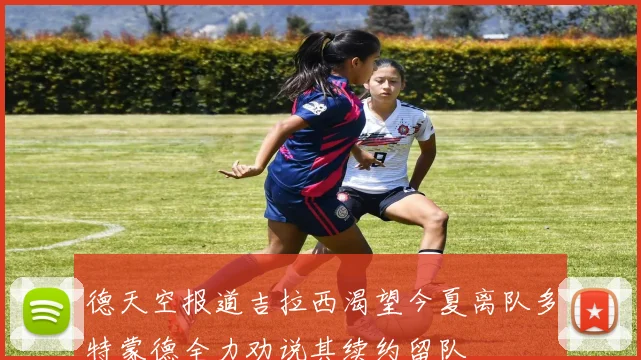 德天空报道吉拉西渴望今夏离队多特蒙德全力劝说其续约留队